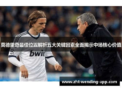 莫德里奇最佳位置解析五大关键因素全面揭示中场核心价值 莫德里奇最佳位置解析五大关键因素全面揭示中场核心价值
