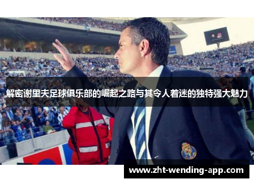 解密谢里夫足球俱乐部的崛起之路与其令人着迷的独特强大魅力 解密谢里夫足球俱乐部的崛起之路与其令人着迷的独特强大魅力