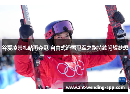 谷爱凌崇礼站再夺冠 自由式滑雪冠军之路持续闪耀梦想 谷爱凌崇礼站再夺冠 自由式滑雪冠军之路持续闪耀梦想