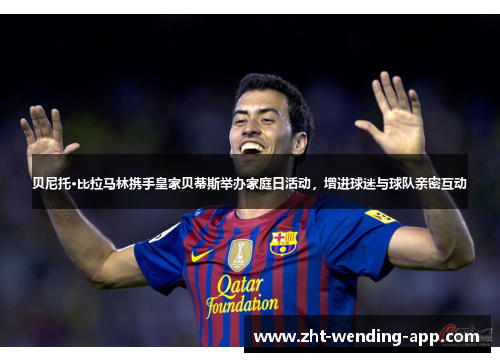 贝尼托·比拉马林携手皇家贝蒂斯举办家庭日活动，增进球迷与球队亲密互动