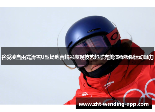 谷爱凌自由式滑雪U型场地赛精彩表现技艺超群完美演绎极限运动魅力 谷爱凌自由式滑雪U型场地赛精彩表现技艺超群完美演绎极限运动魅力