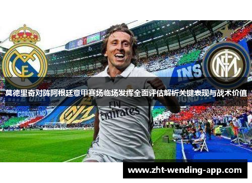 莫德里奇对阵阿根廷意甲赛场临场发挥全面评估解析关键表现与战术价值 莫德里奇对阵阿根廷意甲赛场临场发挥全面评估解析关键表现与战术价值