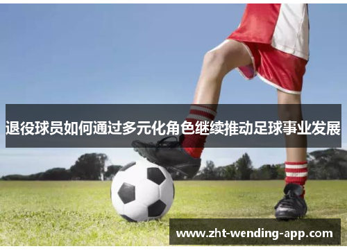 退役球员如何通过多元化角色继续推动足球事业发展 退役球员如何通过多元化角色继续推动足球事业发展