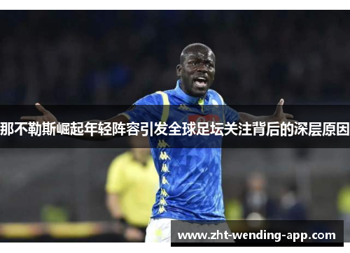 那不勒斯崛起年轻阵容引发全球足坛关注背后的深层原因 那不勒斯崛起年轻阵容引发全球足坛关注背后的深层原因