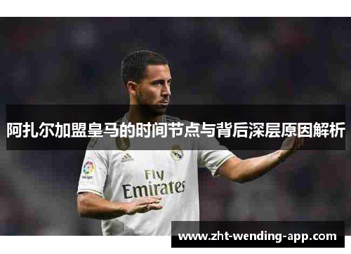 阿扎尔加盟皇马的时间节点与背后深层原因解析 阿扎尔加盟皇马的时间节点与背后深层原因解析