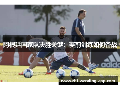 阿根廷国家队决胜关键:赛前训练如何备战 阿根廷国家队决胜关键:赛前训练如何备战