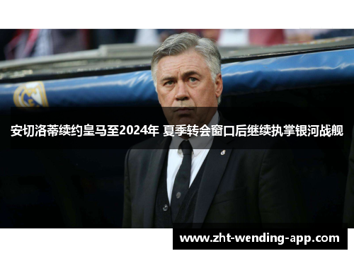 安切洛蒂续约皇马至2024年 夏季转会窗口后继续执掌银河战舰
