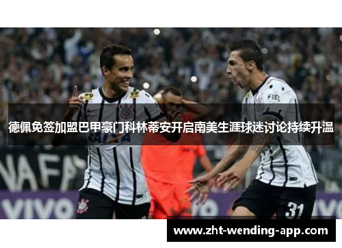 德佩免签加盟巴甲豪门科林蒂安开启南美生涯球迷讨论持续升温 德佩免签加盟巴甲豪门科林蒂安开启南美生涯球迷讨论持续升温