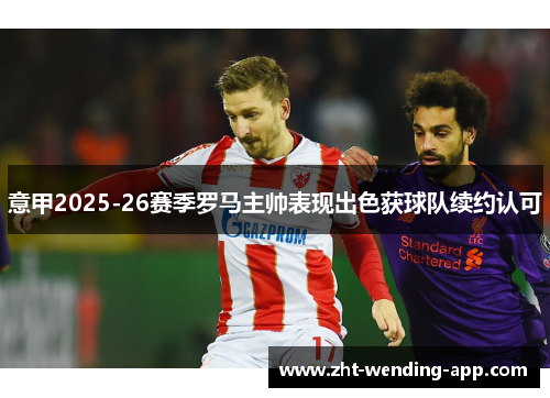 意甲2025-26赛季罗马主帅表现出色获球队续约认可