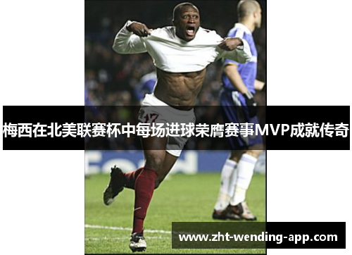 梅西在北美联赛杯中每场进球荣膺赛事MVP成就传奇