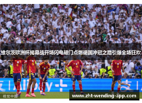 维尔茨欧洲杯揭幕战开场闪电破门点燃德国冲冠之路引爆全场狂欢 维尔茨欧洲杯揭幕战开场闪电破门点燃德国冲冠之路引爆全场狂欢