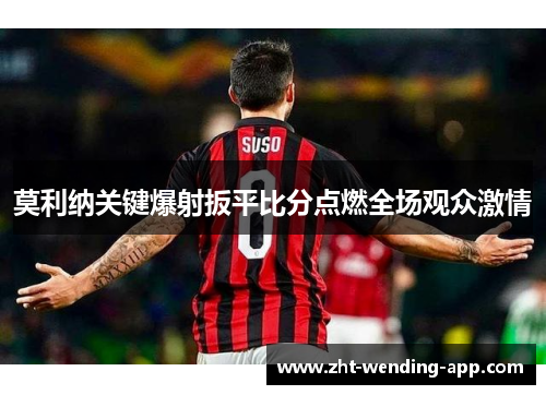 莫利纳关键爆射扳平比分点燃全场观众激情