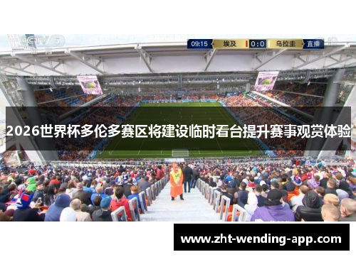 2026世界杯多伦多赛区将建设临时看台提升赛事观赏体验