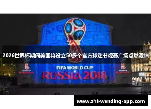 2026世界杯期间美国将设立50多个官方球迷节观赛广场点燃激情