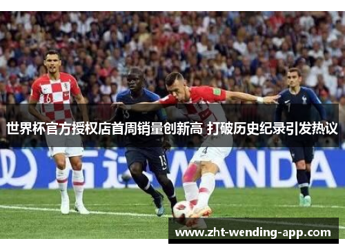 世界杯官方授权店首周销量创新高 打破历史纪录引发热议