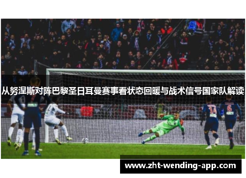 从努涅斯对阵巴黎圣日耳曼赛事看状态回暖与战术信号国家队解读
