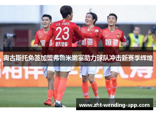 奥古斯托免签加盟弗鲁米嫩塞助力球队冲击新赛季辉煌 奥古斯托免签加盟弗鲁米嫩塞助力球队冲击新赛季辉煌