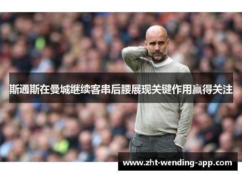 斯通斯在曼城继续客串后腰展现关键作用赢得关注