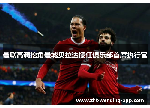 曼联高调挖角曼城贝拉达接任俱乐部首席执行官