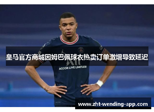 皇马官方商城因姆巴佩球衣热卖订单激增导致延迟