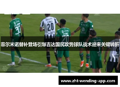 菲尔米诺替补登场引爆吉达国民攻势球队战术迎来关键转折