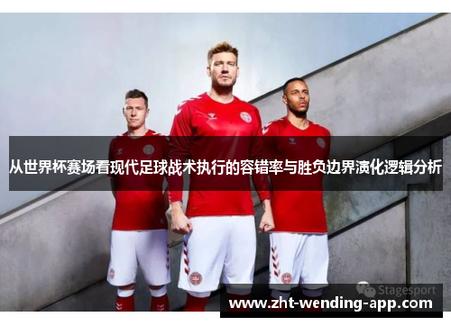 从世界杯赛场看现代足球战术执行的容错率与胜负边界演化逻辑分析 从世界杯赛场看现代足球战术执行的容错率与胜负边界演化逻辑分析