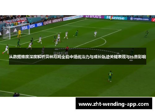 从数据维度深度解析贝林厄姆全能中场统治力与成长轨迹关键表现与比赛影响 从数据维度深度解析贝林厄姆全能中场统治力与成长轨迹关键表现与比赛影响