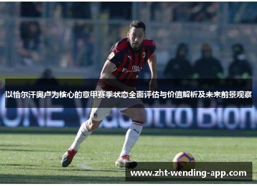 以恰尔汗奥卢为核心的意甲赛季状态全面评估与价值解析及未来前景观察