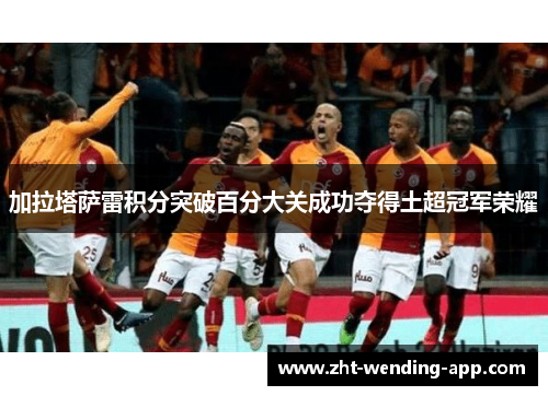 加拉塔萨雷积分突破百分大关成功夺得土超冠军荣耀 加拉塔萨雷积分突破百分大关成功夺得土超冠军荣耀