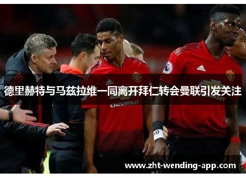 德里赫特与马兹拉维一同离开拜仁转会曼联引发关注