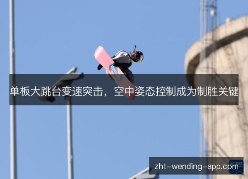 单板大跳台变速突击,空中姿态控制成为制胜关键 单板大跳台变速突击,空中姿态控制成为制胜关键