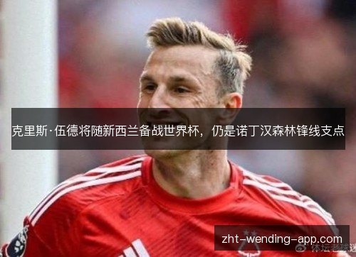 克里斯·伍德将随新西兰备战世界杯,仍是诺丁汉森林锋线支点 克里斯·伍德将随新西兰备战世界杯,仍是诺丁汉森林锋线支点