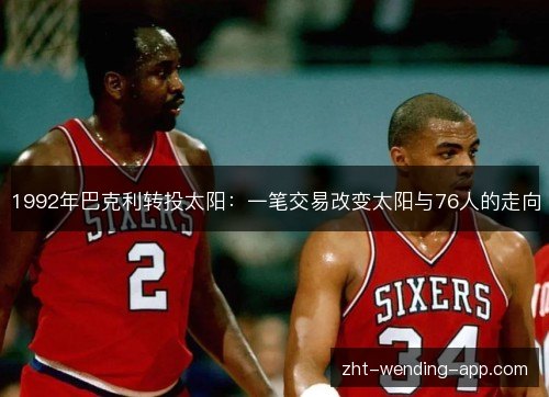 1992年巴克利转投太阳:一笔交易改变太阳与76人的走向 1992年巴克利转投太阳:一笔交易改变太阳与76人的走向